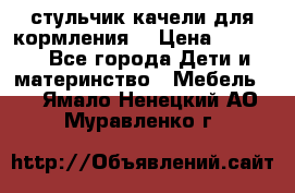 стульчик качели для кормления  › Цена ­ 8 000 - Все города Дети и материнство » Мебель   . Ямало-Ненецкий АО,Муравленко г.